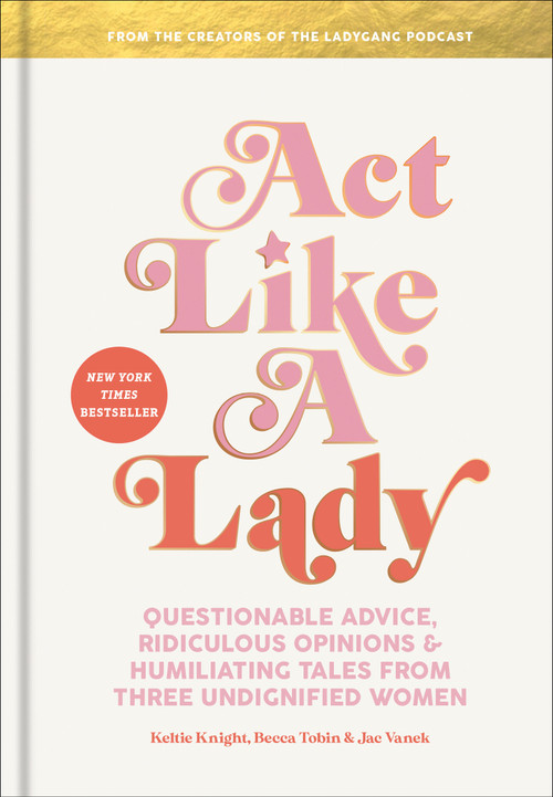 Act Like a Lady (Questionable Advice, Ridiculous Opinions, and Humiliating Tales from Three Undignified Women) by Keltie Knight, Becca Tobin, Jac Vanek, 9780593136447