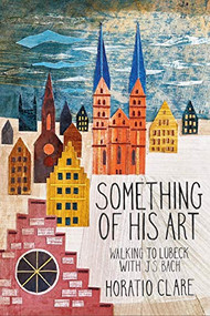 Something Of His Art (Walking to Lübeck with J. S. Bach) - 9781908213778 by Horatio Clare, 9781908213778
