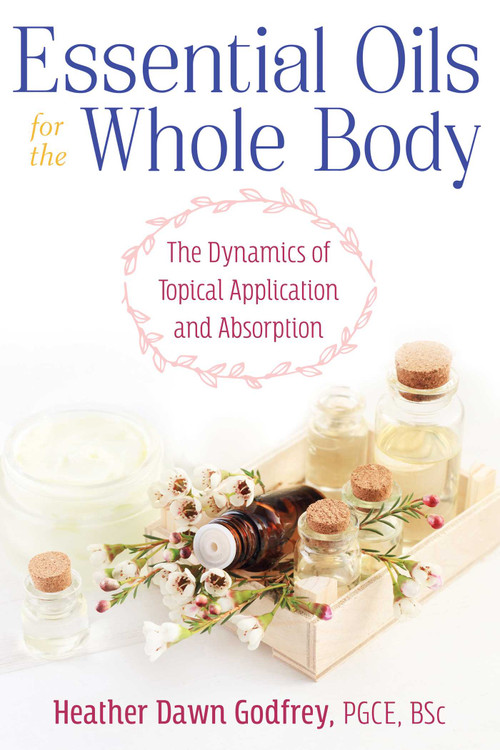 Essential Oils for the Whole Body (The Dynamics of Topical Application and Absorption) by Heather Dawn Godfrey, 9781620558713