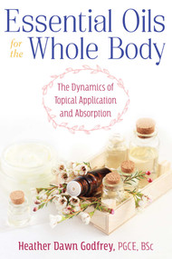 Essential Oils for the Whole Body (The Dynamics of Topical Application and Absorption) by Heather Dawn Godfrey, 9781620558713
