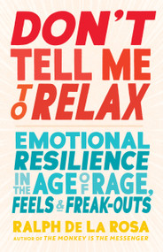 Don't Tell Me to Relax (Emotional Resilience in the Age of Rage, Feels, and Freak-Outs) by Ralph De La Rosa, 9781611808407