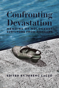 Confronting Devastation (Memoirs of Holocaust Survivors from Hungary) by Ferenc Laczó, 9781988065687