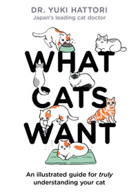 What Cats Want (An Illustrated Guide for Truly Understanding Your Cat) by Dr. Yuki Hattori, 9781526623065