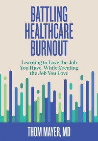 Battling Healthcare Burnout (Learning to Love the Job You Have, While Creating the Job You Love) by Thom Mayer, MD, 9781523089918
