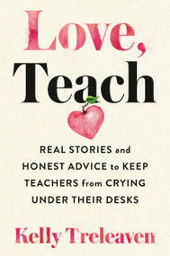 Love, Teach (Real Stories and Honest Advice to Keep Teachers from Crying Under Their Desks) by Kelly Treleaven, 9780593190319