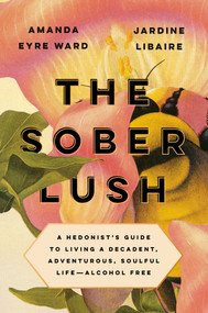The Sober Lush (A Hedonist's Guide to Living a Decadent, Adventurous, Soulful Life--Alcohol Free) by Amanda Eyre Ward, Jardine Libaire, 9780593084823