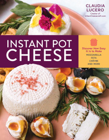 Instant Pot Cheese (Discover How Easy It Is to Make Mozzarella, Feta, Chevre, and More) by Claudia Lucero, 9781635862409
