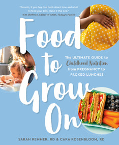 Food to Grow On (The Ultimate Guide to Childhood Nutrition--From Pregnancy to Packed Lunches) by Sarah Remmer, RD, Cara Rosenbloom, RD, 9780525609995