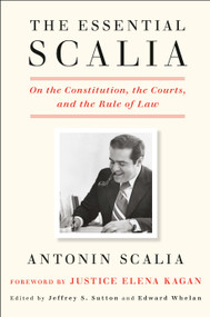The Essential Scalia (On the Constitution, the Courts, and the Rule of Law) by Antonin Scalia, Jeffrey S. Sutton, Edward Whelan, Elena Kagan, 9781984824103