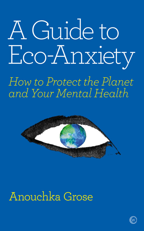 A Guide to Eco-Anxiety (How to Protect the Planet and Your Mental Health) by Anouchka Grose, 9781786784292