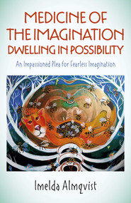 Medicine of the Imagination: Dwelling in Possibility (An Impassioned Plea for Fearless Imagination) by Imelda Almqvist, 9781789044324