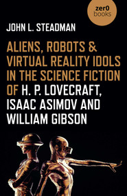 Aliens, Robots & Virtual Reality Idols in the Science Fiction of H. P. Lovecraft, Isaac Asimov and William Gibson by John  L. Steadman, 9781789045109