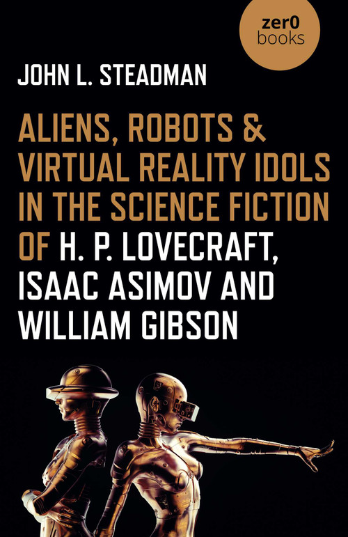 Aliens, Robots & Virtual Reality Idols in the Science Fiction of H. P. Lovecraft, Isaac Asimov and William Gibson by John  L. Steadman, 9781789045109