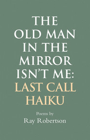 The Old Man in the Mirror Isn't Me: Last Call Haiku by Ray Robertson, 9781550968736
