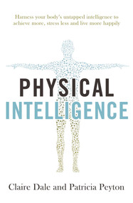 Physical Intelligence (Harness your body's untapped intelligence to achieve more, stress less and live more happily) by Claire Dale, Patricia Peyton, 9781471170904