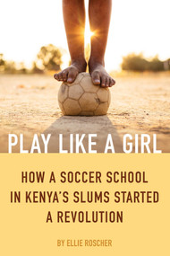 Play Like a Girl (How a Soccer School in Kenya's Slums Started a Revolution) by Ellie Roscher, 9781632280572