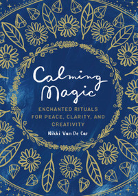 Calming Magic (Enchanted Rituals for Peace, Clarity, and Creativity) by Nikki Van De Car, 9780762470464