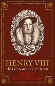 Henry VIII (The Decline and Fall of a Tyrant) by Robert Hutchinson, 9781474605809