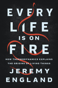 Every Life Is on Fire (How Thermodynamics Explains the Origins of Living Things) by Jeremy England, 9781541699014
