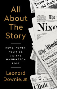 All About the Story (News, Power, Politics, and the Washington Post) by Leonard Downie Jr, 9781541742284