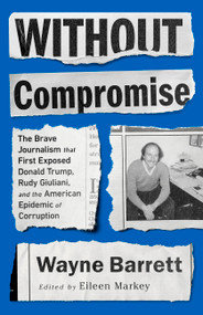 Without Compromise (The Brave Journalism that First Exposed Donald Trump, Rudy Giuliani, and the American Epidemic of Corruption) by Wayne Barrett, Eileen Markey, 9781645036531