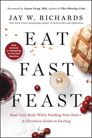 Eat, Fast, Feast (Heal Your Body While Feeding Your Soul-A Christian Guide to Fasting) by Jay W. Richards, 9780062905215