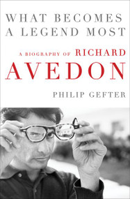 What Becomes a Legend Most (A Biography of Richard Avedon) by Philip Gefter, 9780062442710