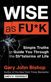 Wise as Fu*k (Simple Truths to Guide You Through the Sh*tstorms of Life) by Gary John Bishop, 9780062952271