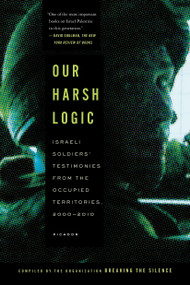 Our Harsh Logic (Israeli Soldiers' Testimonies from the Occupied Territories, 2000-2010) by Breaking the Silence, 9781250037732
