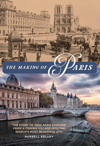 The Making of Paris (The Story of How Paris Evolved from a Fishing Village into the World's Most Beautiful City) by Russell Kelley, 9781493049103