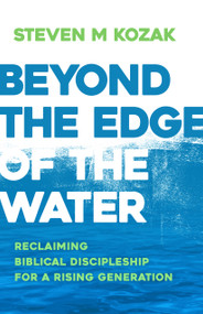 Beyond the Edge of the Water (Reclaiming Biblical Discipleship for a Rising Generation) by Steven M. Kozak, 9780884693635