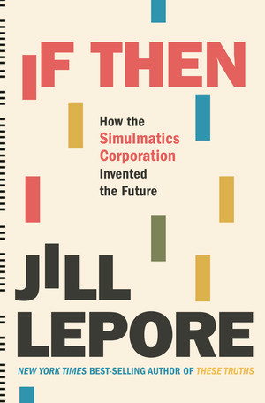 If Then (How the Simulmatics Corporation Invented the Future) by Jill Lepore, 9781631496103