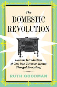 The Domestic Revolution (How the Introduction of Coal into Victorian Homes Changed Everything) by Ruth Goodman, 9781631497636