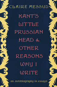 Kant's Little Prussian Head and Other Reasons Why I Write (An Autobiography in Essays) by Claire Messud, 9781324006756