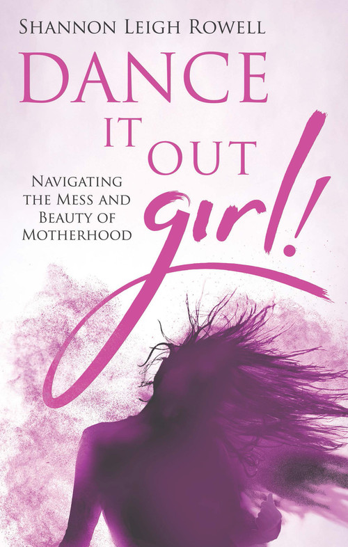 Dance It Out Girl! (Navigating the Mess and Beauty of Motherhood) by Shannon Leigh Rowell, 9781733228909