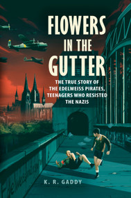 Flowers in the Gutter (The True Story of the Edelweiss Pirates, Teenagers Who Resisted the Nazis) by K. R. Gaddy, 9780525555414