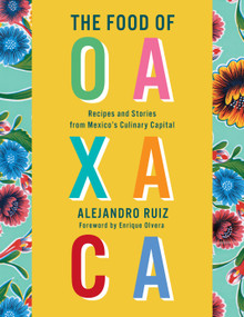 The Food of Oaxaca (Recipes and Stories from Mexico's Culinary Capital: A Cookbook) by Alejandro Ruiz, Carla Altesor, Enrique Olvera, 9780525657309
