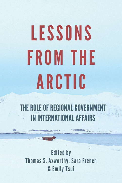 Lessons From The Arctic (The Role of Regional Governments in International Affairs) by Thomas S Axworthy, Sara French, Emily Tsui, 9781771614887