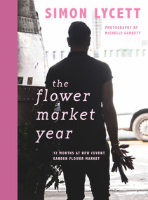 The Flower Market Year (12 Months at New Covent Garden Flower Market) by Simon Lycett, Michelle Garrett, 9781916091207