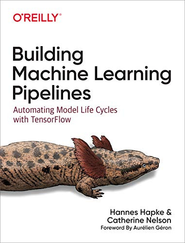 Building Machine Learning Pipelines (Automating Model Life Cycles with TensorFlow) by Hannes Hapke, Catherine Nelson, 9781492053194