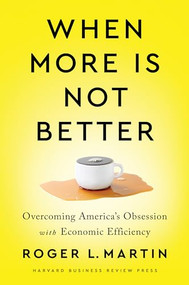 When More Is Not Better (Overcoming America's Obsession with Economic Efficiency) by Roger L. Martin, 9781647820060