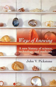 Ways of Knowing (A new history of science, technology and medicine) by John V. Pickstone, 9780719059940