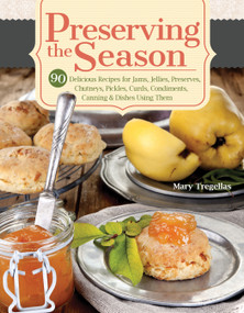 Preserving the Season (90 Delicious Recipes for Jams, Jellies, Preserves, Chutneys, Pickles, Curds, Condiments, Canning & Dishes Using Them) by Mary Tregellas, 9781504801225