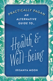 Practically Pagan - An Alternative Guide to Health & Well-being by Irisanya Moon, 9781789043778