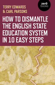 How to Dismantle the English State Education System in 10 Easy Steps (The Academy Experiment) by Terry Edwards, Carl Parsons, 9781789044300
