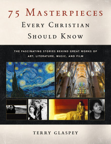 75 Masterpieces Every Christian Should Know (The Fascinating Stories Behind Great Works of Art, Literature, Music and Film) by Terry Glaspey, 9780802420879