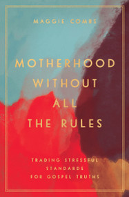 Motherhood Without All the Rules (Trading Stressful Standards for Gospel Truths) by Maggie Combs, Jessica Thompson, 9780802419453