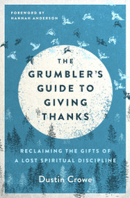 The Grumbler's Guide to Giving Thanks (Reclaiming the Gifts of a Lost Spiritual Discipline) by Dustin Crowe, Hannah Anderson, 9780802419859