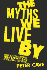 The Myths We Live By (Adventures in Democracy, Free Speech and Other Liberal Inventions) by Peter Cave, 9781786495204