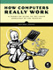 How Computers Really Work (A Hands-On Guide to the Inner Workings of the Machine) by Matthew Justice, 9781718500662